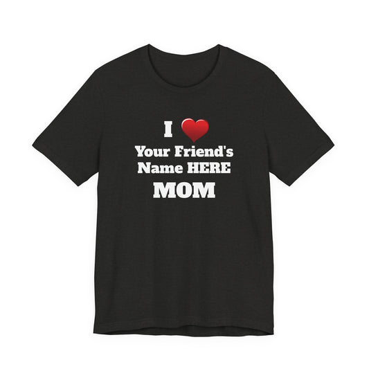 I ♥ [Friend's Name] Mom T-Shirt — Personalized Funny Mother's Day Tee